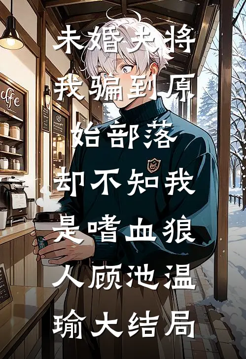 未婚夫将我骗到原始部落，却不知我是嗜血狼人顾池温瑜大结局