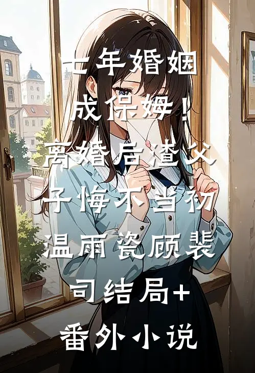 七年婚姻成保姆！离婚后，渣父子悔不当初温雨瓷顾裴司结局+番外小说