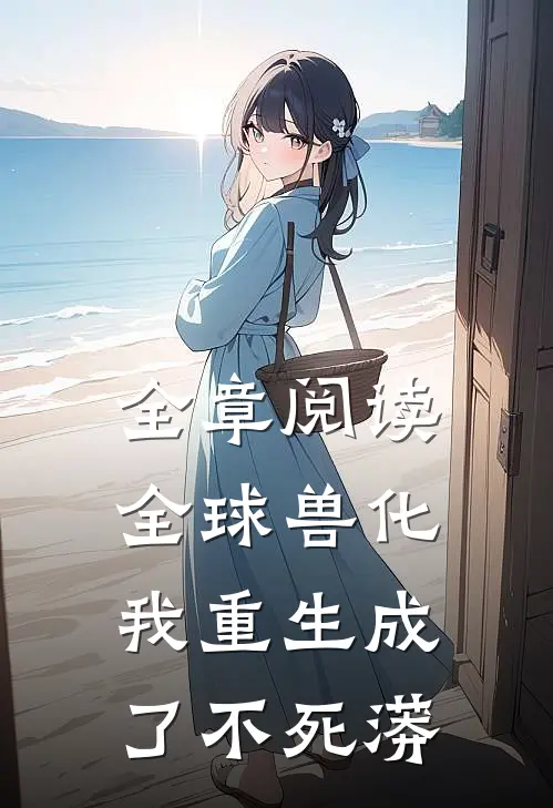 全章阅读全球兽化：我重生成了不死蟒