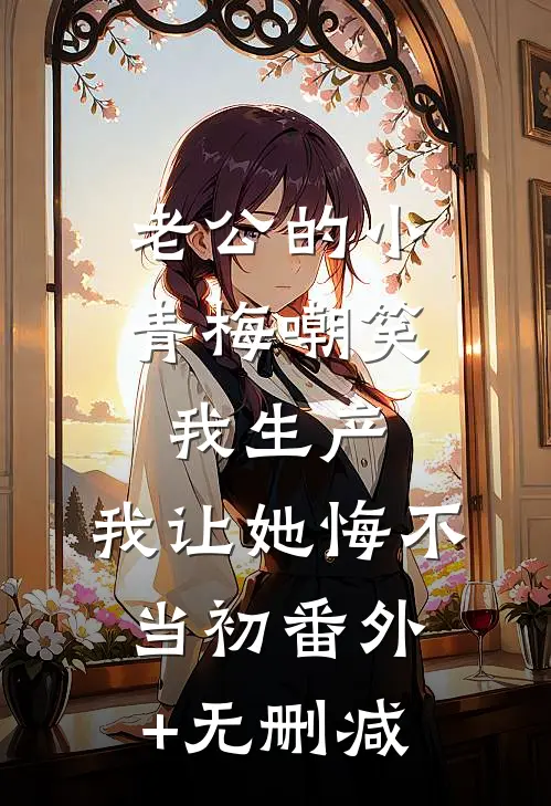 老公的小青梅嘲笑我生产，我让她悔不当初番外+无删减