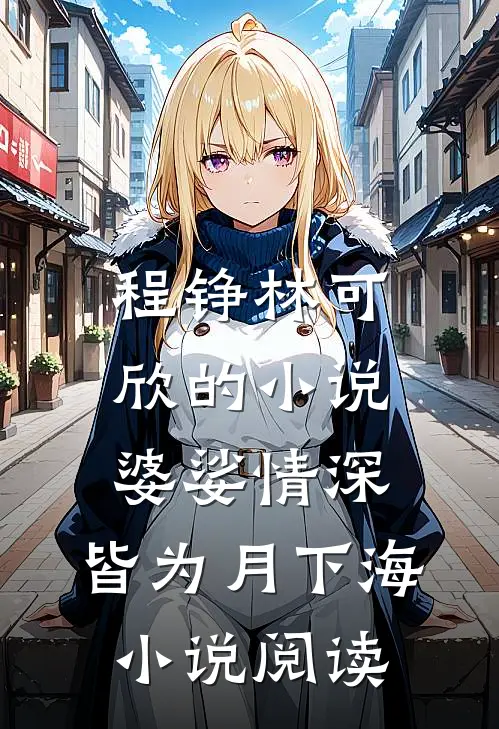程铮林可欣的小说婆娑情深，皆为月下海小说阅读