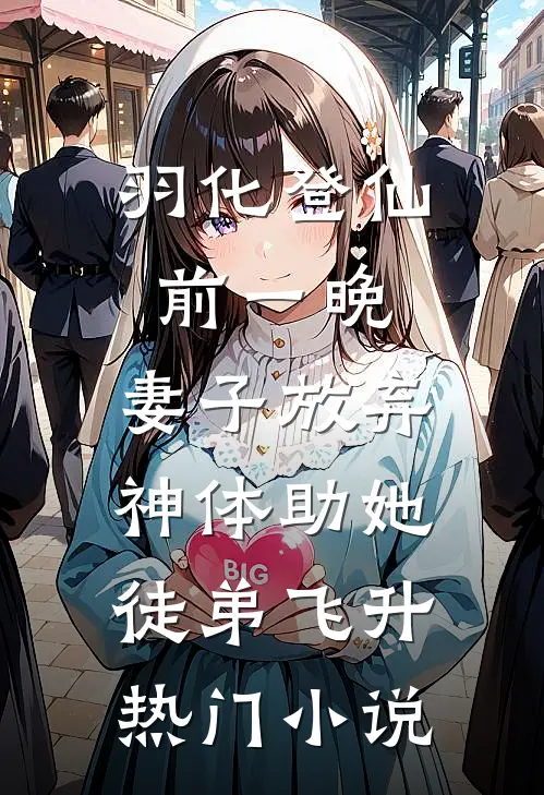 羽化登仙前一晚，妻子放弃神体助她徒弟飞升热门小说
