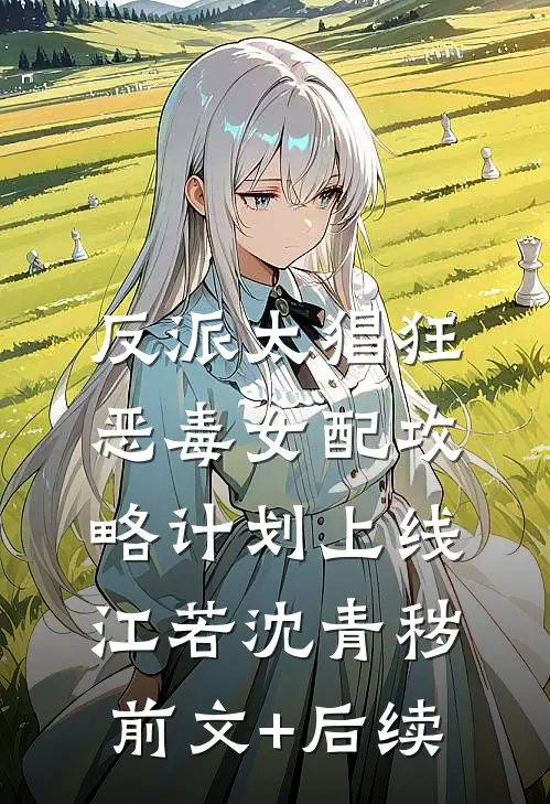 反派太猖狂，恶毒女配攻略计划上线江若沈青秽前文+后续