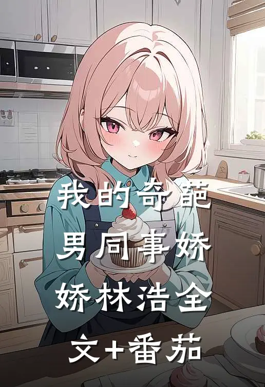 我的奇葩男同事娇娇林浩全文+番茄