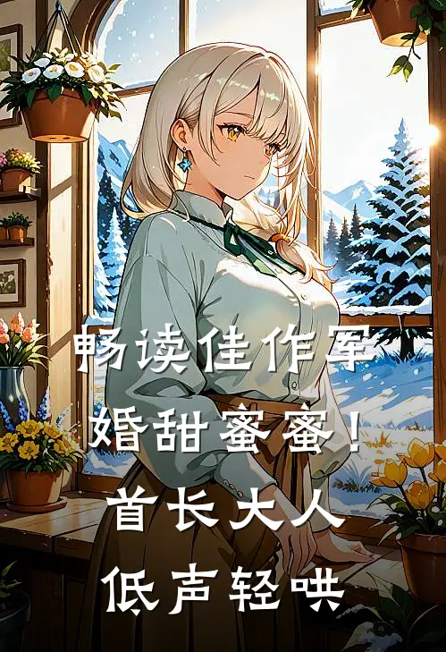 畅读佳作军婚甜蜜蜜！首长大人低声轻哄