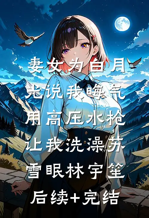 妻女为白月光说我晦气，用高压水枪让我洗澡苏雪眠林宇笙后续+完结