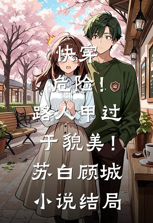 快穿：危险！路人甲过于貌美！苏白顾城小说结局