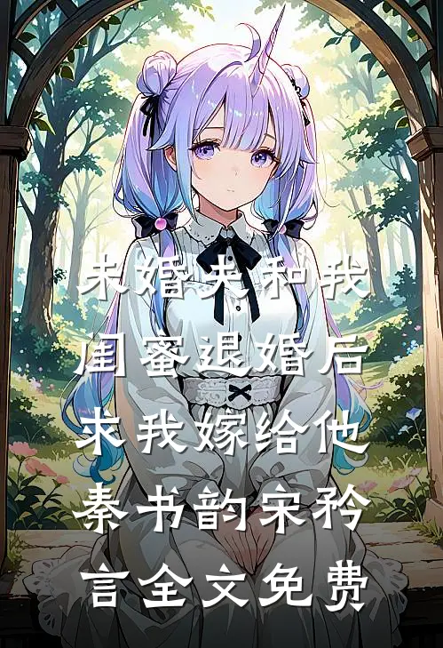 未婚夫和我闺蜜退婚后，求我嫁给他秦书韵宋矜言全文免费