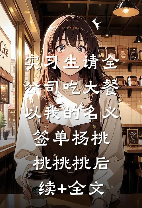 实习生请全公司吃大餐，以我的名义签单杨桃桃桃桃后续+全文