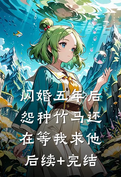 闪婚五年后，怨种竹马还在等我求他后续+完结