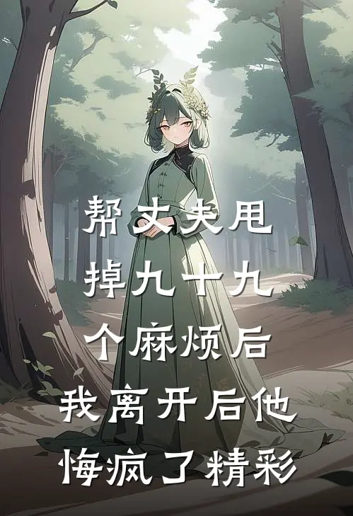 帮丈夫甩掉九十九个麻烦后，我离开后他悔疯了精彩