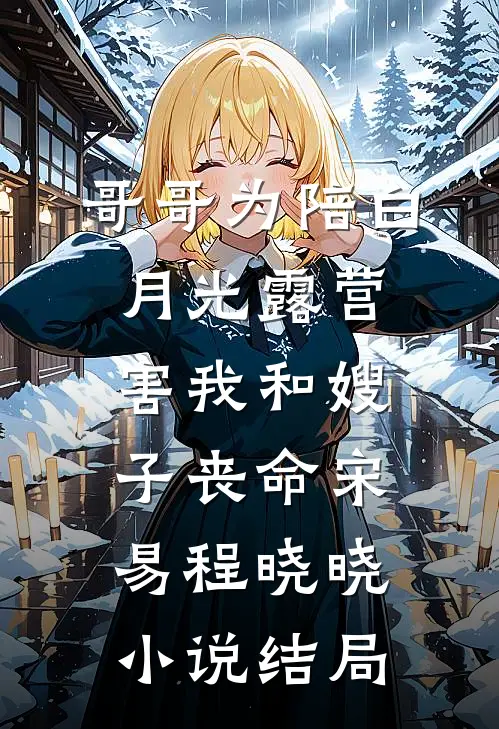 哥哥为陪白月光露营，害我和嫂子丧命宋易程晓晓小说结局
