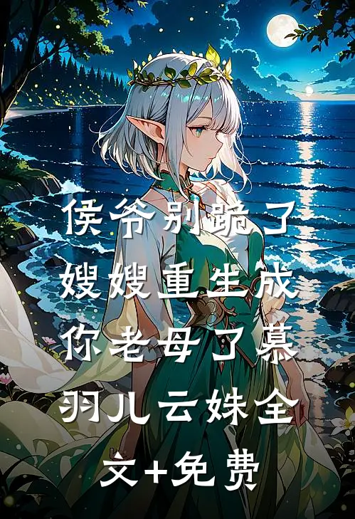 侯爷别跪了，嫂嫂重生成你老母了慕羽儿云姝全文+免费