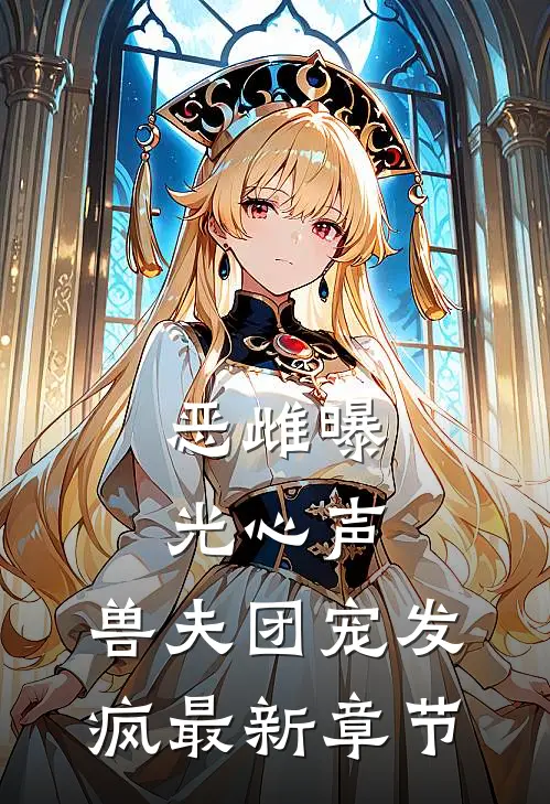 恶雌曝光心声，兽夫团宠发疯最新章节