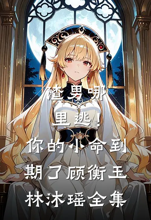 渣男哪里逃！你的小命到期了顾衡玉林沐瑶 全集