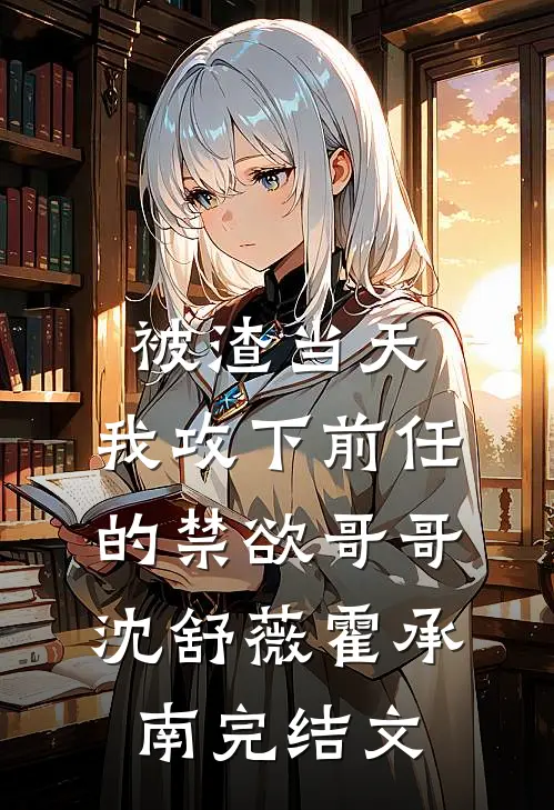 被渣当天，我攻下前任的禁欲哥哥沈舒薇霍承南完结文