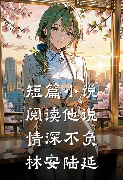 短篇小说阅读他说情深不负林安陆延