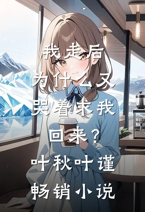 我走后，为什么又哭着求我回来？叶秋叶谨畅销小说