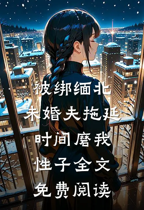 被绑缅北，未婚夫拖延时间磨我性子全文免费阅读