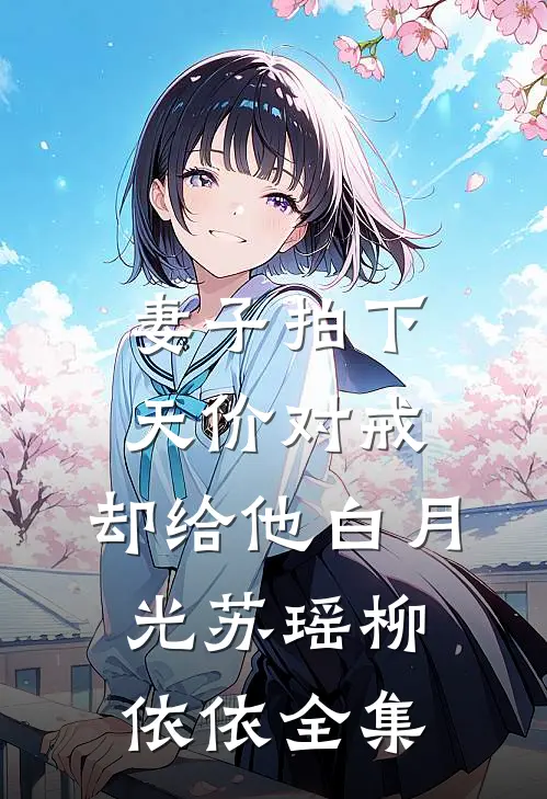 妻子拍下天价对戒，却给他白月光苏瑶柳依依 全集