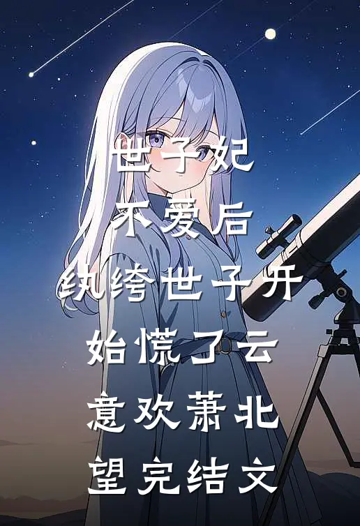 世子妃不爱后，纨绔世子开始慌了云意欢萧北望完结文