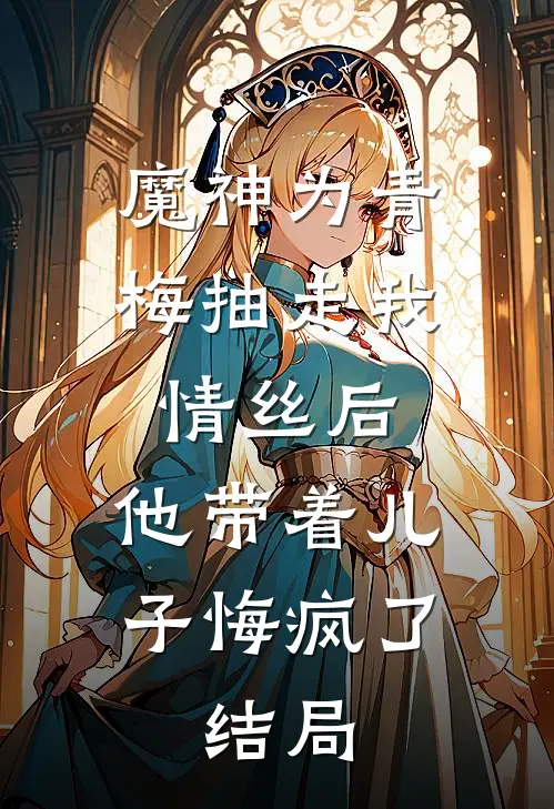 魔神为青梅抽走我情丝后，他带着儿子悔疯了。结局