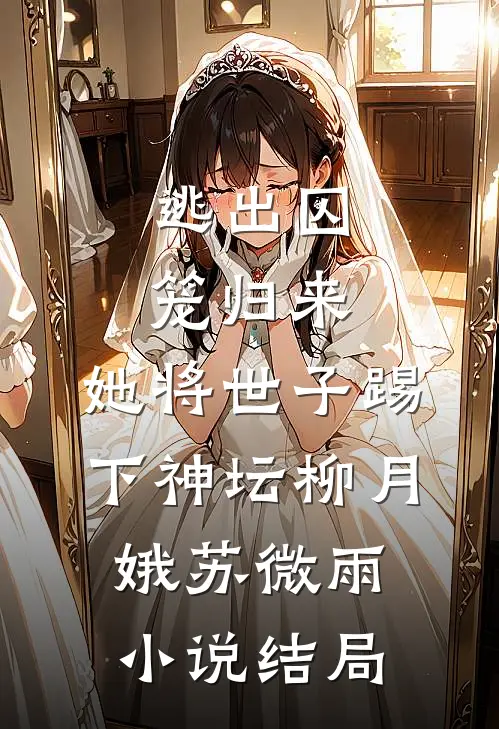 逃出囚笼归来，她将世子踢下神坛柳月娥苏微雨小说结局