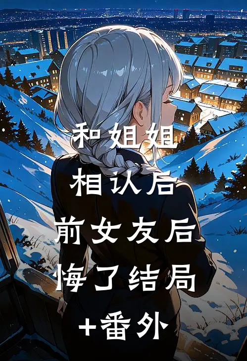 和姐姐相认后，前女友后悔了结局+番外