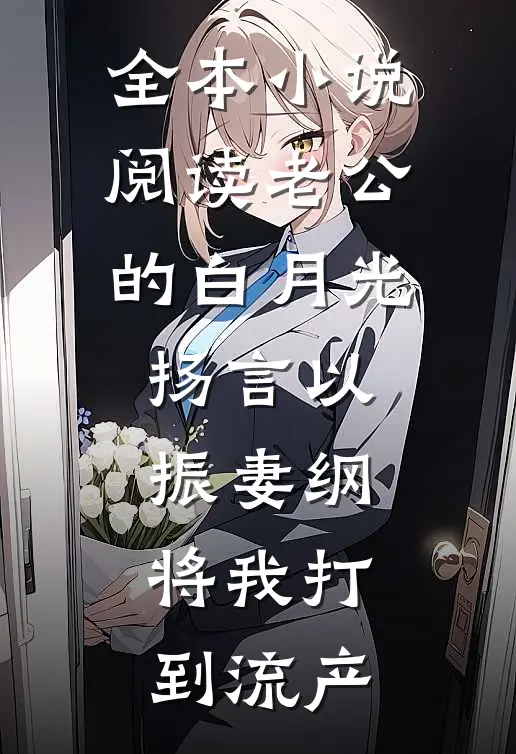 全本小说阅读老公的白月光扬言以振妻纲，将我打到流产