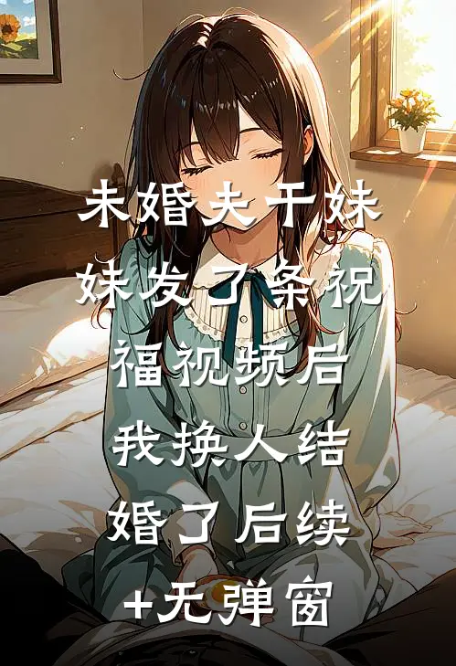 未婚夫干妹妹发了条祝福视频后，我换人结婚了后续+无弹窗