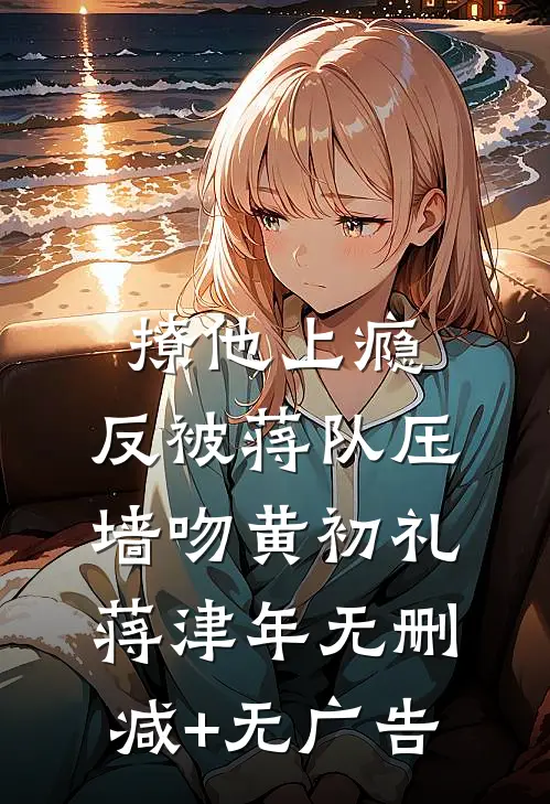 撩他上瘾，反被蒋队压墙吻黄初礼蒋津年无删减+无广告