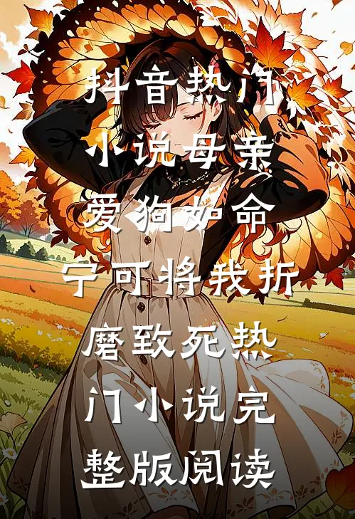 抖音热门小说母亲爱狗如命，宁可将我折磨致死热门小说完整版阅读