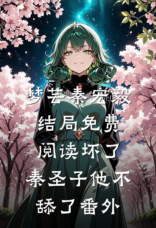 梦芸秦宏毅结局免费阅读坏了，秦圣子他不舔了番外