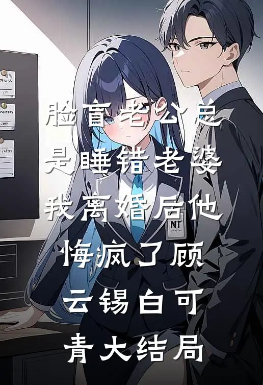 脸盲老公总是睡错老婆，我离婚后他悔疯了顾云锡白可青大结局
