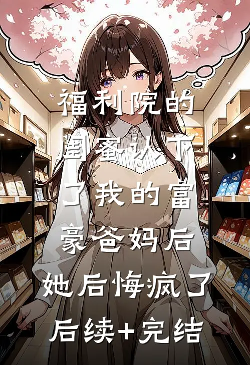 福利院的闺蜜认下了我的富豪爸妈后，她后悔疯了后续+完结