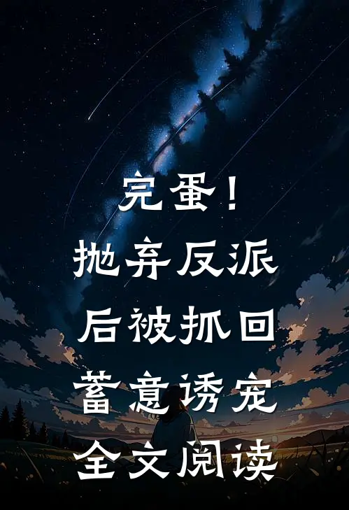 完蛋！抛弃反派后被抓回蓄意诱宠全文阅读
