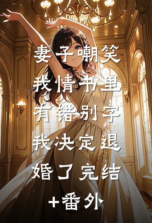 妻子嘲笑我情书里有错别字，我决定退婚了完结+番外