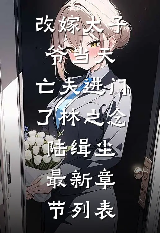 改嫁太子爷当天，亡夫进门了林之念陆缉尘最新章节列表
