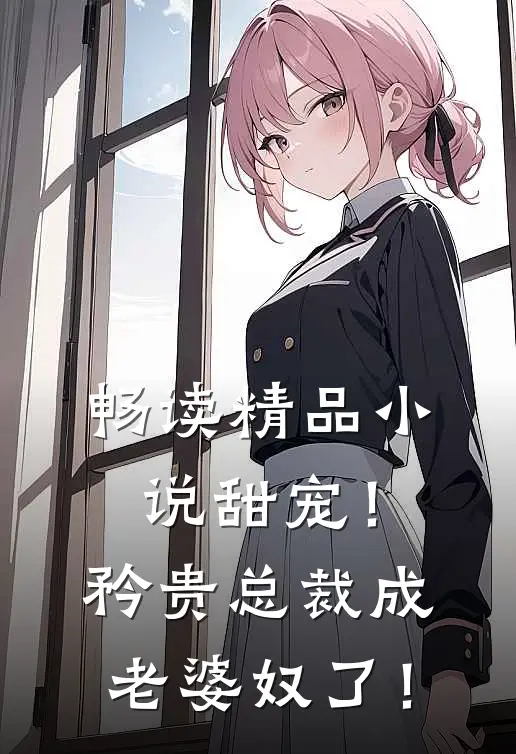 畅读精品小说甜宠！矜贵总裁成老婆奴了！