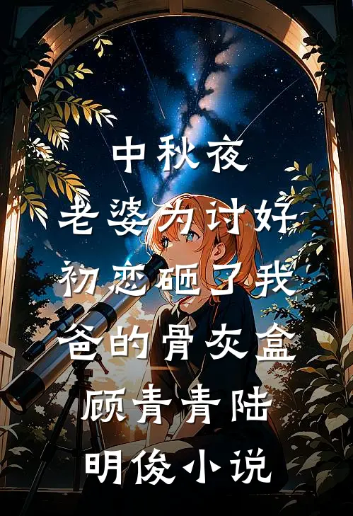 中秋夜，老婆为讨好初恋砸了我爸的骨灰盒顾青青陆明俊小说