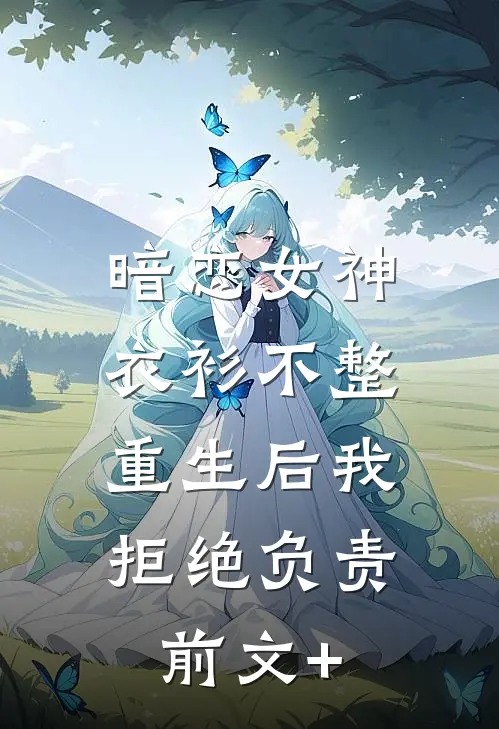 暗恋女神衣衫不整，重生后我拒绝负责前文+