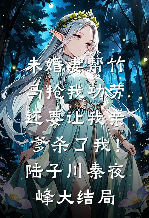 未婚妻帮竹马抢我功劳，还要让我亲爹杀了我！陆子川秦夜峰大结局