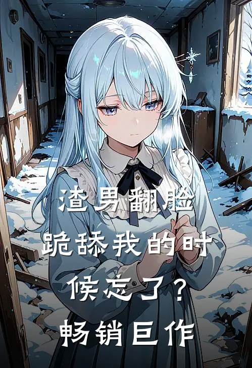 渣男翻脸，跪舔我的时候忘了？畅销巨作