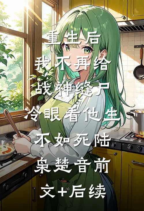 重生后，我不再给战神缝尸，冷眼看他生不如死陆枭楚音前文+后续