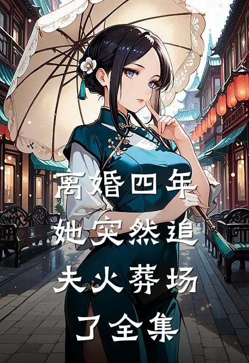 离婚四年，她突然追夫火葬场了全集