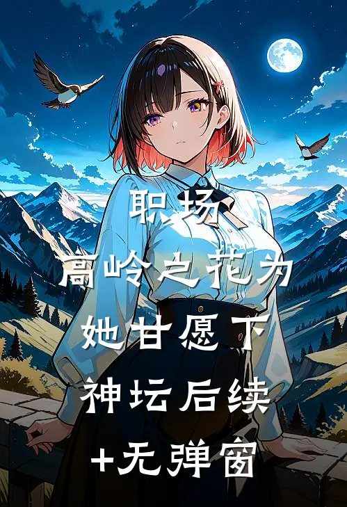 职场：高岭之花为她甘愿下神坛后续+无弹窗