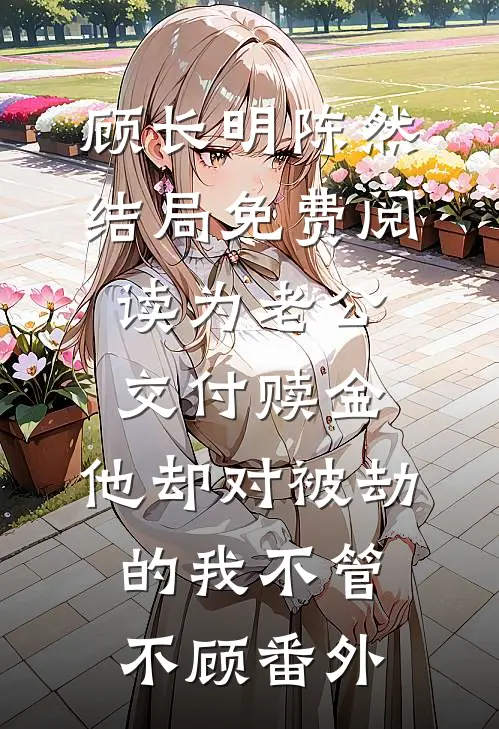 顾长明陈然结局免费阅读为老公交付赎金，他却对被劫的我不管不顾番外