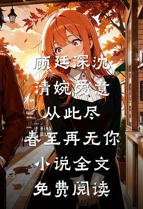 顾廷深沈清婉爱意从此尽，春至再无你小说全文免费阅读