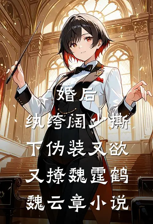 婚后，纨绔阔少撕下伪装又欲又撩魏霆鹤魏云章小说
