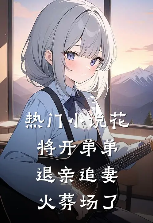 热门小说【花将开】弟弟退亲追妻火葬场了